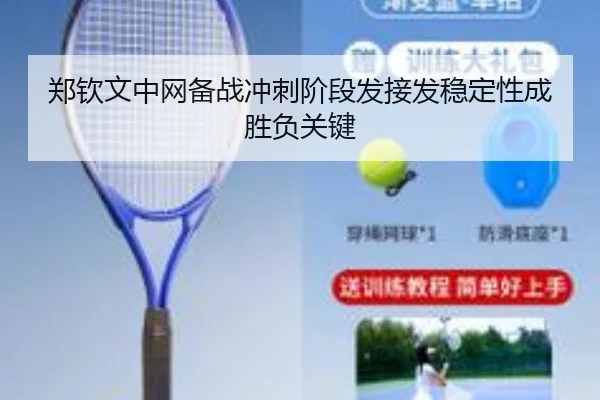 郑钦文中网备战冲刺阶段发接发稳定性成胜负关键