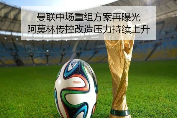 曼联中场重组方案再曝光 阿莫林传控改造压力持续上升